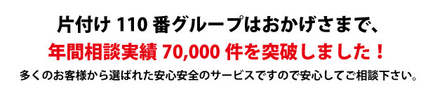 “福岡片付け110番は、グループトータル年間相談実績70000件を突破しました!多くのお客様から選ばれた安心安全のサービスですので安心してご相談下さい。"